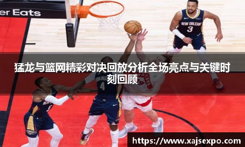 猛龙与篮网精彩对决回放分析全场亮点与关键时刻回顾